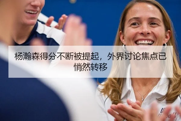 杨瀚森得分不断被提起，外界讨论焦点已悄然转移